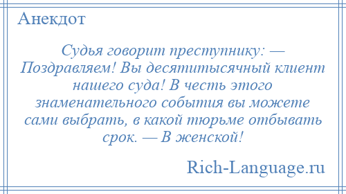 
    Судья говорит преступнику: — Поздравляем! Вы десятитысячный клиент нашего суда! В честь этого знаменательного события вы можете сами выбрать, в какой тюрьме отбывать срок. — В женской!