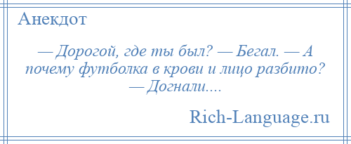 
    — Дорогой, где ты был? — Бегал. — А почему футболка в крови и лицо разбито? — Догнали....