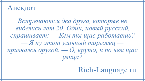 
    Встречаются два друга, которые не виделись лет 20. Один, новый русский, спрашивает: — Кем ты щас работаешь? — Я ну этот уличный торговец.— признался другой. — О, круто, и по чем щас улица?