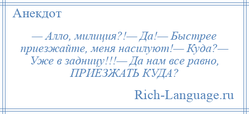 
    — Алло, милиция?!— Да!— Быстрее приезжайте, меня насилуют!— Куда?— Уже в задницу!!!— Да нам все равно, ПРИЕЗЖАТЬ КУДА?