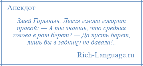 
    Змей Горыныч. Левая голова говорит правой: — А ты знаешь, что средняя голова в рот берет? — Да пусть берет, лишь бы в задницу не давала!..