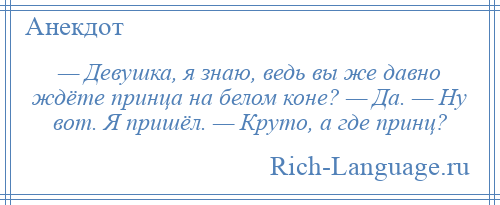 
    — Девушка, я знаю, ведь вы же давно ждёте принца на белом коне? — Да. — Ну вот. Я пришёл. — Круто, а где принц?