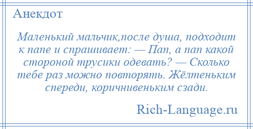 
    Маленький мальчик,после душа, подходит к папе и спрашивает: — Пап, а пап какой стороной трусики одевать? — Сколько тебе раз можно повторять. Жёлтеньким спереди, коричнивеньким сзади.