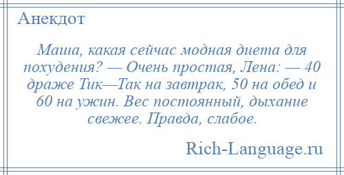 
    Маша, какая сейчас модная диета для похудения? — Очень простая, Лена: — 40 драже Тик—Так на завтрак, 50 на обед и 60 на ужин. Вес постоянный, дыхание свежее. Правда, слабое.