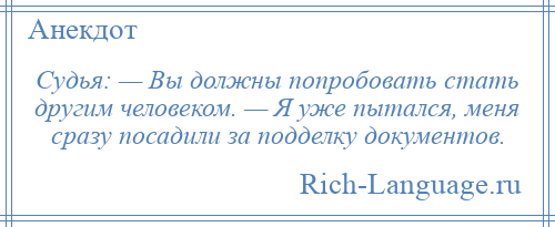 
    Судья: — Вы должны попробовать стать другим человеком. — Я уже пытался, меня сразу посадили за подделку документов.