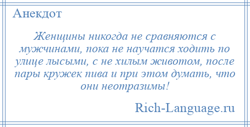 
    Женщины никогда не сравняются с мужчинами, пока не научатся ходить по улице лысыми, с не хилым животом, после пары кружек пива и при этом думать, что они неотразимы!