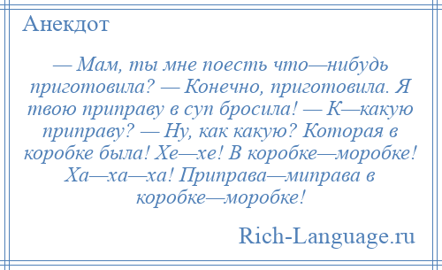 
    — Мам, ты мне поесть что—нибудь приготовила? — Конечно, приготовила. Я твою приправу в суп бросила! — К—какую приправу? — Ну, как какую? Которая в коробке была! Хе—хе! В коробке—моробке! Ха—ха—ха! Приправа—миправа в коробке—моробке!