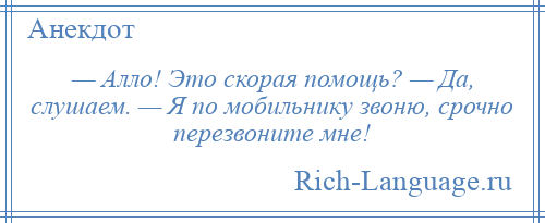 
    — Алло! Это скорая помощь? — Да, слушаем. — Я по мобильнику звоню, срочно перезвоните мне!