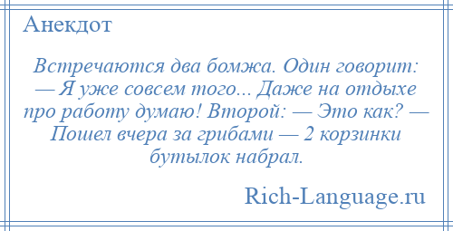 
    Встречаются два бомжа. Один говорит: — Я уже совсем того... Даже на отдыхе про работу думаю! Второй: — Это как? — Пошел вчера за грибами — 2 корзинки бутылок набрал.