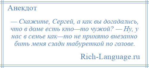 
    — Скажите, Сергей, а как вы догадались, что в доме есть кто—то чужой? — Ну, у нас в семье как—то не принято внезапно бить меня сзади табуреткой по голове.