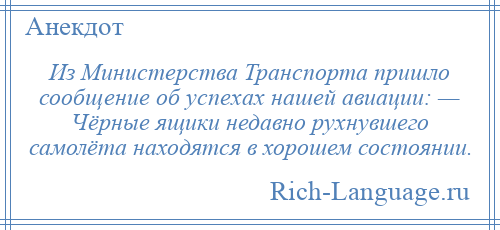 
    Из Министерства Транспорта пришло сообщение об успехах нашей авиации: — Чёрные ящики недавно рухнувшего самолёта находятся в хорошем состоянии.