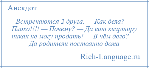 
    Встречаются 2 друга. — Как дела? — Плохо!!!! — Почему? — Да вот квартиру никак не могу продать! — В чём дело? — Да родители постоянно дома