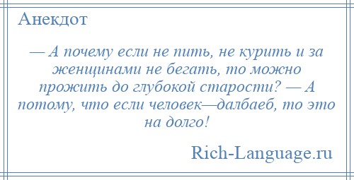 
    — А почему если не пить, не курить и за женщинами не бегать, то можно прожить до глубокой старости? — А потому, что если человек—далбаеб, то это на долго!