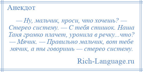 
    — Ну, мальчик, проси, что хочешь? — Стерео систему. — С тебя стишок. Наша Таня громко плачет, уронила в речку...что? — Мячик. — Правильно мальчик, вот тебе мячик, а ты говоришь — стерео систему.