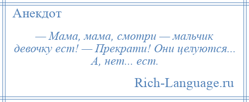 
    — Мама, мама, смотри — мальчик девочку ест! — Прекрати! Они целуются... А, нет... ест.