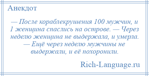 
    — После кораблекрушения 100 мужчин, и 1 женщина спаслись на острове. — Через неделю женщина не выдержала, и умерла. — Ещё через неделю мужчины не выдержали, и её похоронили.