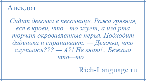 
    Сидит девочка в песочнице. Рожа грязная, вся в крови, что—то жует, а изо рта торчат окровавленные перья. Подходит дяденька и спрашивает: — Девочка, что случилось??? — А?! Не знаю!.. Бежало что—то...