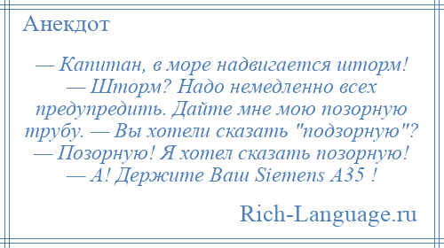 
    — Капитан, в море надвигается шторм! — Шторм? Надо немедленно всех предупредить. Дайте мне мою позорную трубу. — Вы хотели сказать подзорную ? — Позорную! Я хотел сказать позорную! — А! Держите Ваш Siemens А35 !