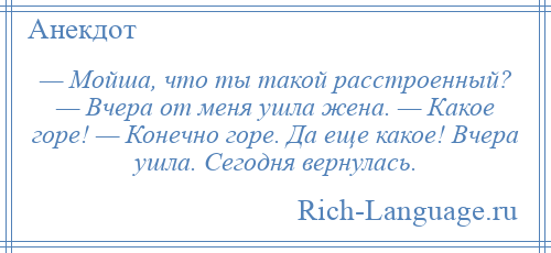 
    — Мойша, что ты такой расстроенный? — Вчера от меня ушла жена. — Какое горе! — Конечно горе. Да еще какое! Вчера ушла. Сегодня вернулась.