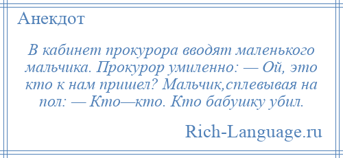 
    В кабинет прокурора вводят маленького мальчика. Прокурор умиленно: — Ой, это кто к нам пришел? Мальчик,сплевывая на пол: — Кто—кто. Кто бабушку убил.
