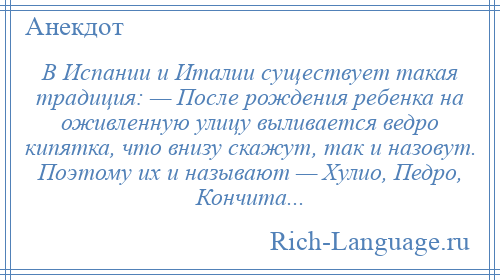 
    В Испании и Италии существует такая традиция: — После рождения ребенка на оживленную улицу выливается ведро кипятка, что внизу скажут, так и назовут. Поэтому их и называют — Хулио, Педро, Кончита...
