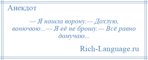 
    — Я нашла ворону.— Дохлую, вонючюю...— Я её не брошу.— Всё равно домучаю...