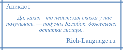 
    — Да, какая—то недетская сказка у нас получилась, — подумал Колобок, дожевывая остатки лисицы..