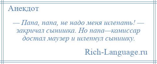 
    — Папа, папа, не надо меня шлепать! — закричал сынишка. Но папа—комиссар достал маузер и шлепнул сынишку.