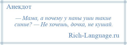 
    — Мама, а почему у папы уши такие синие? — Не хочешь, дочка, не кушай.