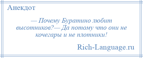 
    — Почему Буратино любит высотников?— Да потому что они не кочегары и не плотники!