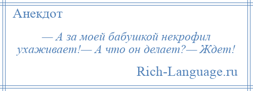 
    — А за моей бабушкой некрофил ухаживает!— А что он делает?— Ждет!