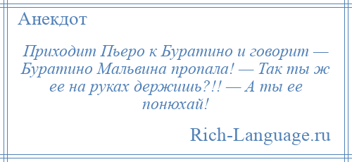 
    Приходит Пьеро к Буратино и говорит — Буратино Мальвина пропала! — Так ты ж ее на руках держишь?!! — А ты ее понюхай!