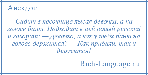 
    Сидит в песочнице лысая девочка, а на голове бант. Подходит к ней новый русский и говорит: — Девочка, а как у тебя бант на голове держится? — Как прибили, так и держится!
