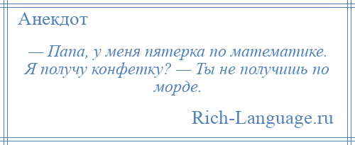 
    — Папа, у меня пятерка по математике. Я получу конфетку? — Ты не получишь по морде.