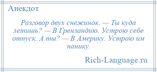 
    Разговор двух снежинок. — Ты куда летишь? — В Гренландию. Устрою себе отпуск. А ты? — В Америку. Устрою им панику.