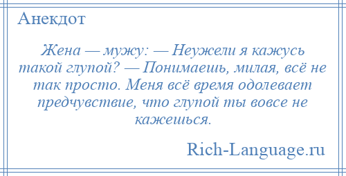 
    Жена — мужу: — Неужели я кажусь такой глупой? — Понимаешь, милая, всё не так просто. Меня всё время одолевает предчувствие, что глупой ты вовсе не кажешься.