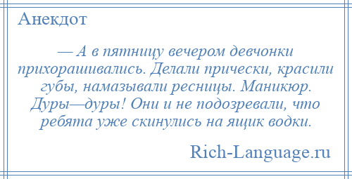 
    — А в пятницу вечером девчонки прихорашивались. Делали прически, красили губы, намазывали ресницы. Маникюр. Дуры—дуры! Они и не подозревали, что ребята уже скинулись на ящик водки.