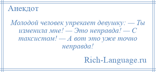 
    Молодой человек упрекает девушку: — Ты изменила мне! — Это неправда! — С таксистом! — А вот это уже точно неправда!