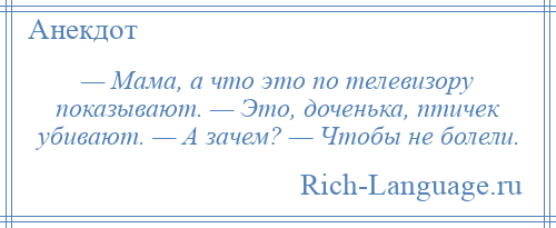 
    — Мама, а что это по телевизору показывают. — Это, доченька, птичек убивают. — А зачем? — Чтобы не болели.