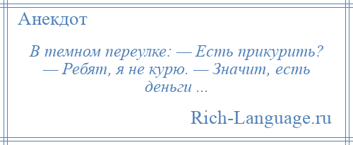 
    В темном переулке: — Есть прикурить? — Ребят, я не курю. — Значит, есть деньги ...