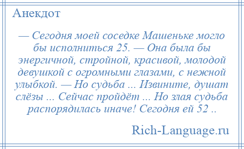 
    — Сегодня моей соседке Машеньке могло бы исполниться 25. — Она была бы энергичной, стройной, красивой, молодой девушкой с огромными глазами, с нежной улыбкой. — Но судьба ... Извините, душат слёзы ... Сейчас пройдёт ... Но злая судьба распорядилась иначе! Сегодня ей 52 ..