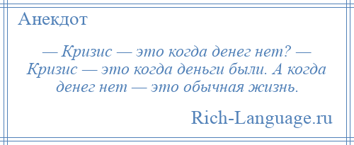 
    — Кризис — это когда денег нет? — Кризис — это когда деньги были. А когда денег нет — это обычная жизнь.