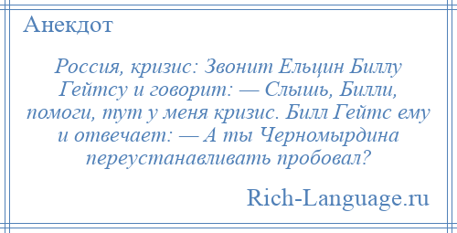 
    Россия, кризис: Звонит Ельцин Биллу Гейтсу и говорит: — Слышь, Билли, помоги, тут у меня кризис. Билл Гейтс ему и отвечает: — А ты Черномырдина переустанавливать пробовал?