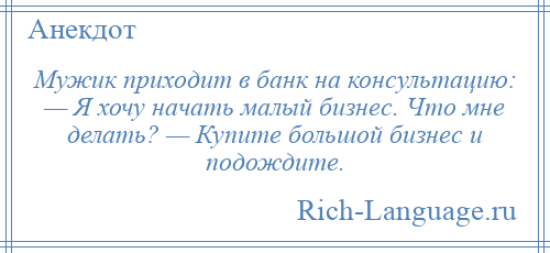 
    Мужик приходит в банк на консультацию: — Я хочу начать малый бизнес. Что мне делать? — Купите большой бизнес и подождите.