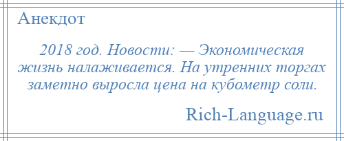 
    2018 год. Новости: — Экономическая жизнь налаживается. На утренних торгах заметно выросла цена на кубометр соли.