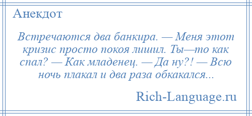 
    Встречаются два банкира. — Меня этот кризис просто покоя лишил. Ты—то как спал? — Как младенец. — Да ну?! — Всю ночь плакал и два раза обкакался...