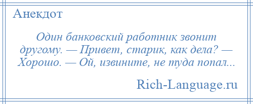 
    Один банковский работник звонит другому. — Привет, старик, как дела? — Хорошо. — Ой, извините, не туда попал...