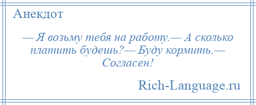 
    — Я возьму тебя на работу.— А сколько платить будешь?— Буду кормить.— Согласен!