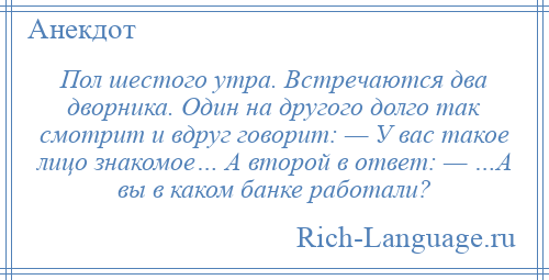 
    Пол шестого утра. Встречаются два дворника. Один на другого долго так смотрит и вдруг говорит: — У вас такое лицо знакомое… А второй в ответ: — …А вы в каком банке работали?
