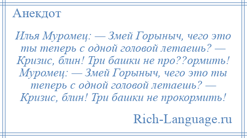 
    Илья Муромец: — Змей Горыныч, чего это ты теперь с одной головой летаешь? — Кризис, блин! Три башки не про??ормить! Муромец: — Змей Горыныч, чего это ты теперь с одной головой летаешь? — Кризис, блин! Три башки не прокормить!